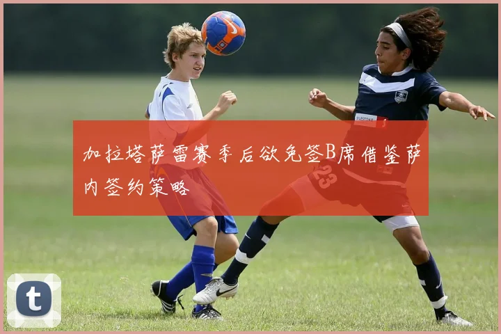 加拉塔萨雷赛季后欲免签B席借鉴萨内签约策略