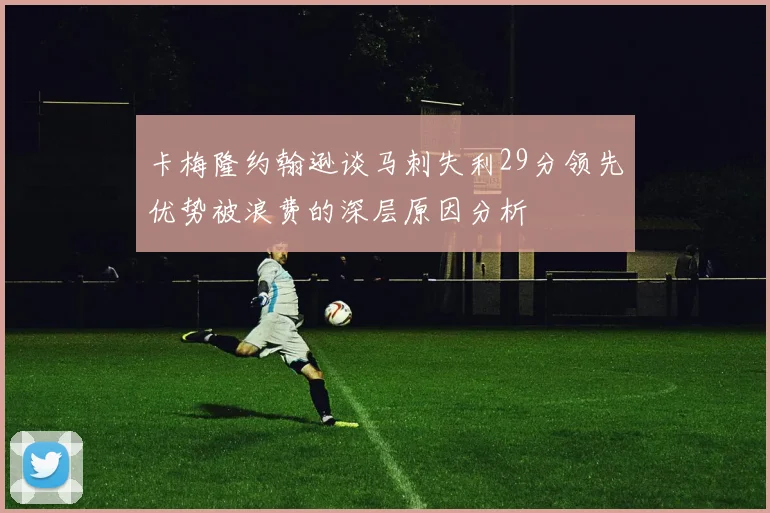 卡梅隆约翰逊谈马刺失利29分领先优势被浪费的深层原因分析