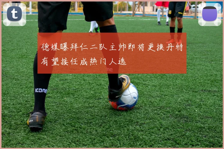 德媒曝拜仁二队主帅即将更换丹特有望接任成热门人选
