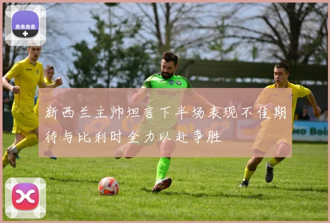 新西兰主帅坦言下半场表现不佳期待与比利时全力以赴争胜