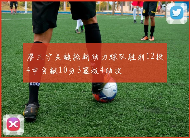 廖三宁关键抢断助力球队胜利12投4中贡献10分3篮板4助攻
