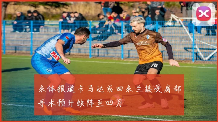 米体报道卡马达或回米兰接受肩部手术预计缺阵至四月