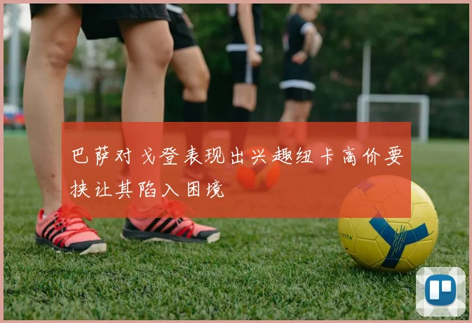 巴萨对戈登表现出兴趣纽卡高价要挟让其陷入困境
