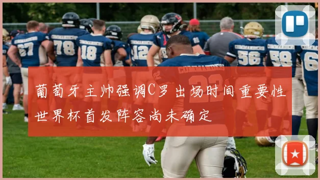 葡萄牙主帅强调C罗出场时间重要性世界杯首发阵容尚未确定