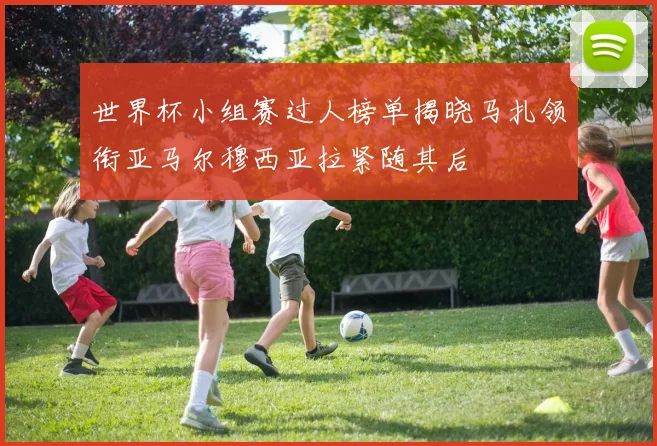 世界杯小组赛过人榜单揭晓马扎领衔亚马尔穆西亚拉紧随其后