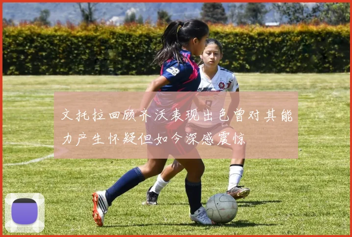 文托拉回顾齐沃表现出色曾对其能力产生怀疑但如今深感震惊