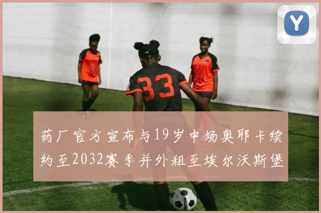 药厂官方宣布与19岁中场奥耶卡续约至2032赛季并外租至埃尔沃斯堡