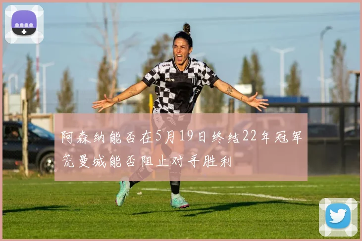 阿森纳能否在5月19日终结22年冠军荒曼城能否阻止对手胜利