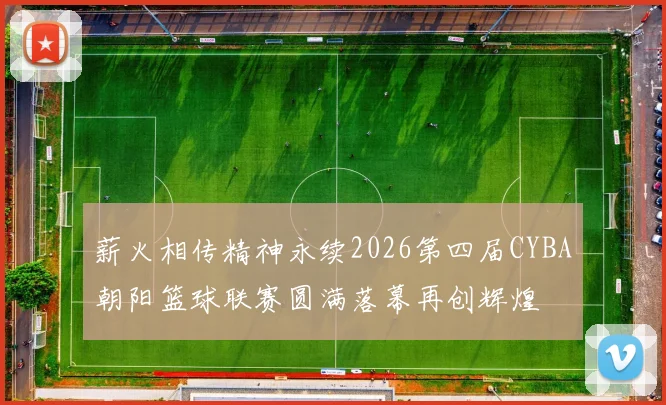 薪火相传精神永续2026第四届CYBA朝阳篮球联赛圆满落幕再创辉煌