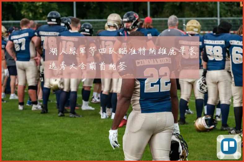 湖人绿军等四队瞄准特纳雄鹿寻求选秀大会前首轮签