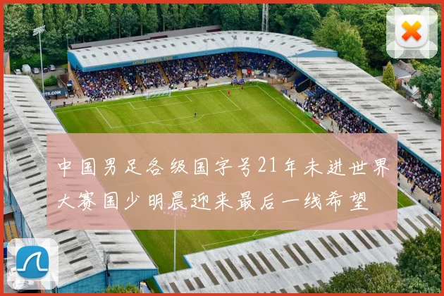 中国男足各级国字号21年未进世界大赛国少明晨迎来最后一线希望