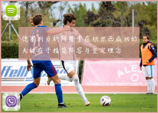德塞利分析阿隆索在切尔西成功的关键在于精简阵容与坚定理念