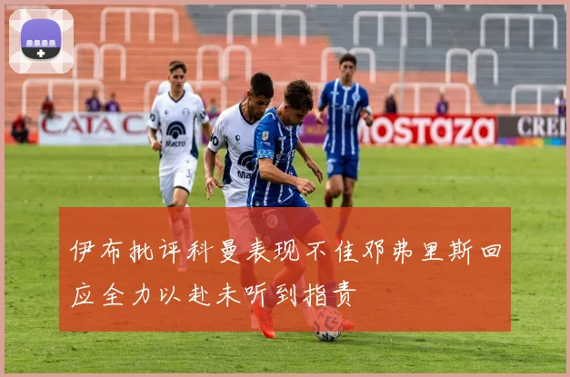 伊布批评科曼表现不佳邓弗里斯回应全力以赴未听到指责