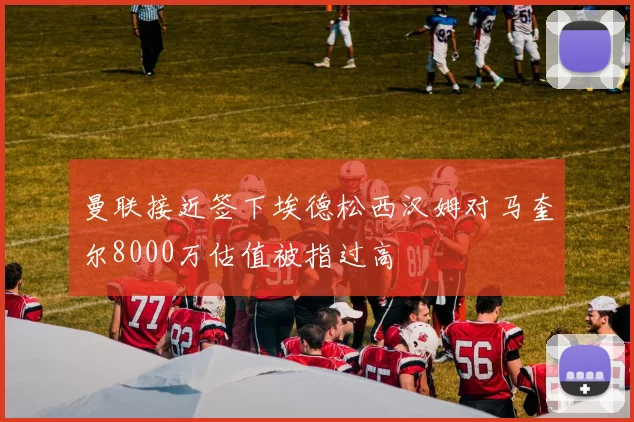 曼联接近签下埃德松西汉姆对马奎尔8000万估值被指过高