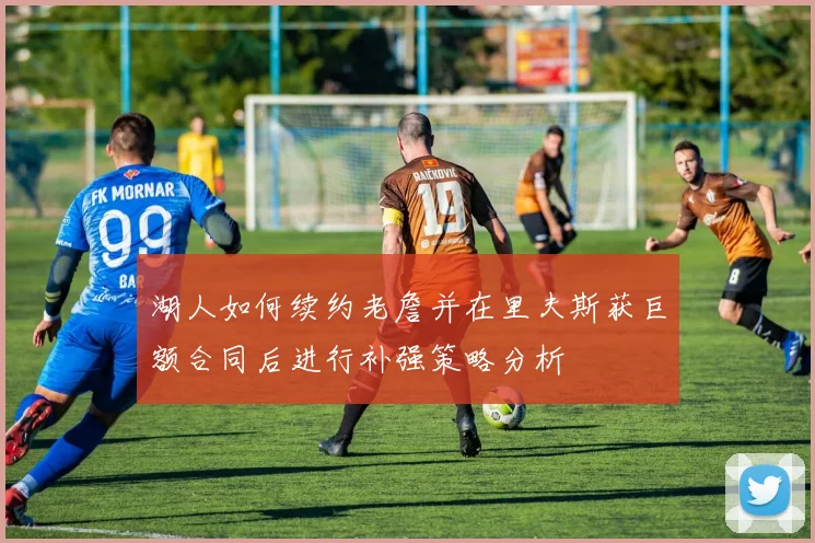 湖人如何续约老詹并在里夫斯获巨额合同后进行补强策略分析