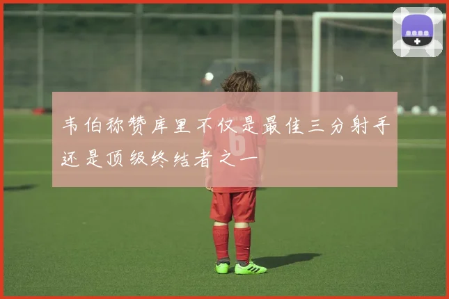 韦伯称赞库里不仅是最佳三分射手还是顶级终结者之一