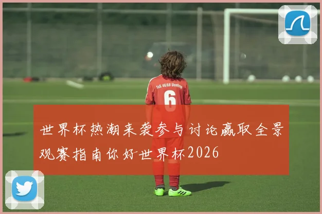 世界杯热潮来袭参与讨论赢取全景观赛指南你好世界杯2026