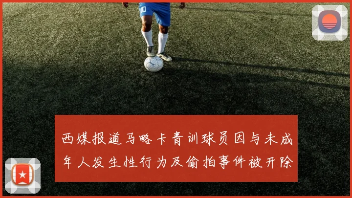 西媒报道马略卡青训球员因与未成年人发生性行为及偷拍事件被开除