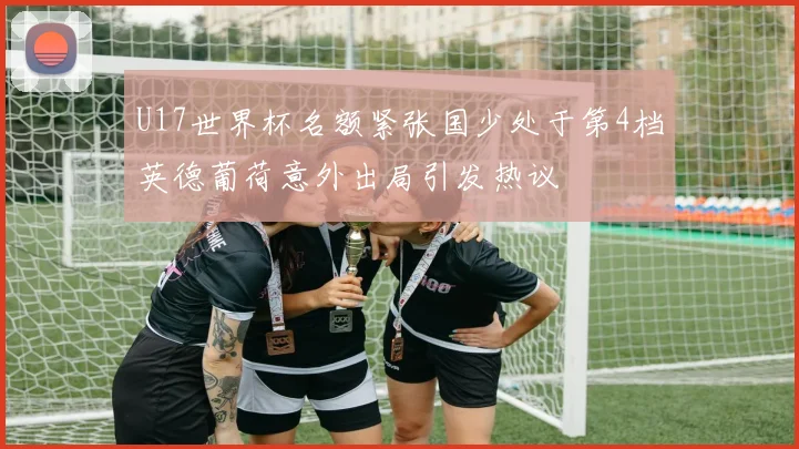 U17世界杯名额紧张国少处于第4档英德葡荷意外出局引发热议