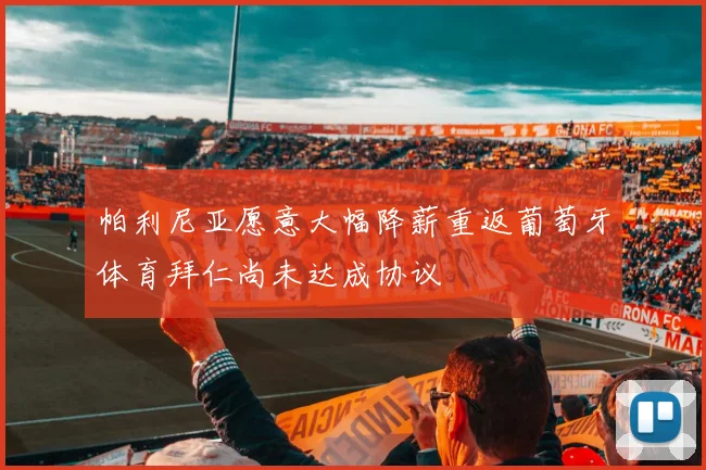 帕利尼亚愿意大幅降薪重返葡萄牙体育拜仁尚未达成协议