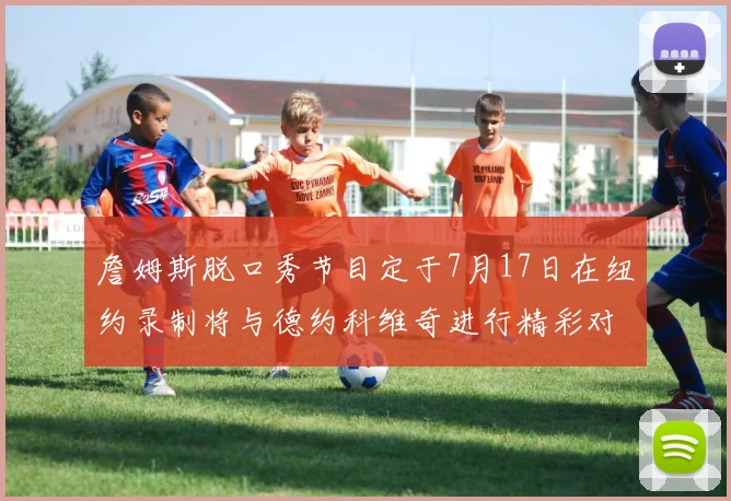 詹姆斯脱口秀节目定于7月17日在纽约录制将与德约科维奇进行精彩对话