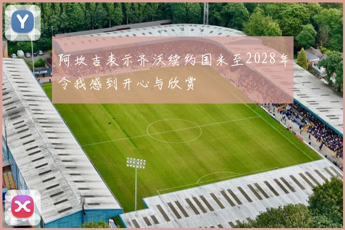 阿坎吉表示齐沃续约国米至2028年令我感到开心与欣赏