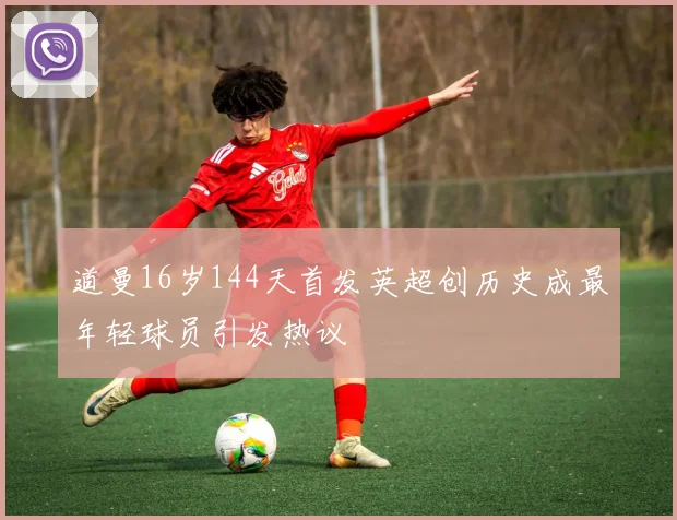 道曼16岁144天首发英超创历史成最年轻球员引发热议
