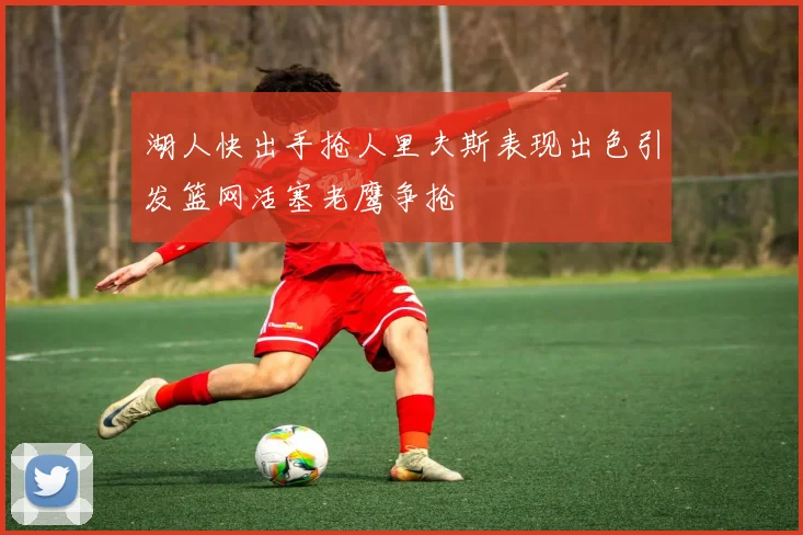 湖人快出手抢人里夫斯表现出色引发篮网活塞老鹰争抢
